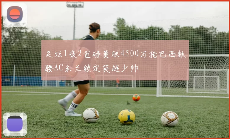 足坛1夜2重磅曼联4500万抢巴西铁腰AC米兰锁定英超少帅