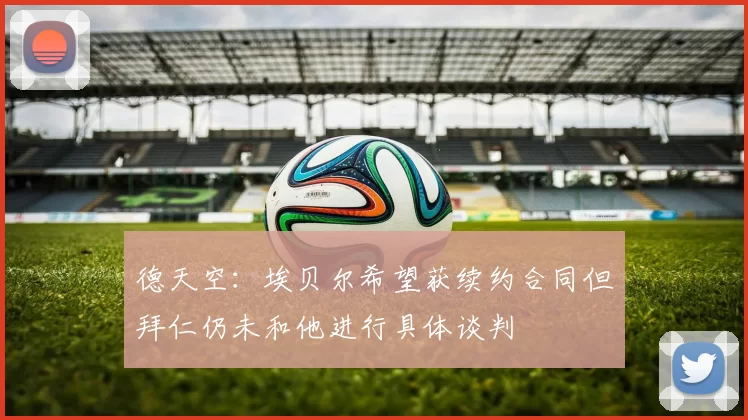 德天空：埃贝尔希望获续约合同但拜仁仍未和他进行具体谈判