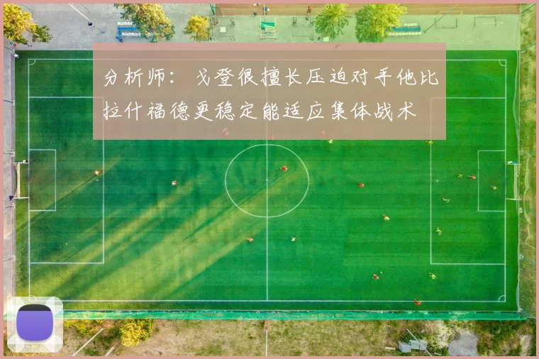 分析师：戈登很擅长压迫对手他比拉什福德更稳定能适应集体战术