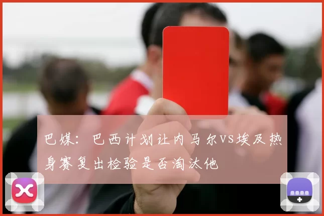 巴媒：巴西计划让内马尔vs埃及热身赛复出检验是否淘汰他