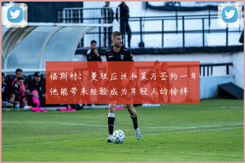 福斯特：曼联应该和莱万签约一年他能带来经验成为年轻人的榜样