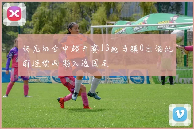 仍无机会中超开赛13轮马镇0出场此前连续两期入选国足