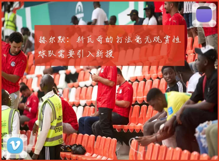 赫尔默：科瓦奇的打法毫无观赏性球队需要引入新援