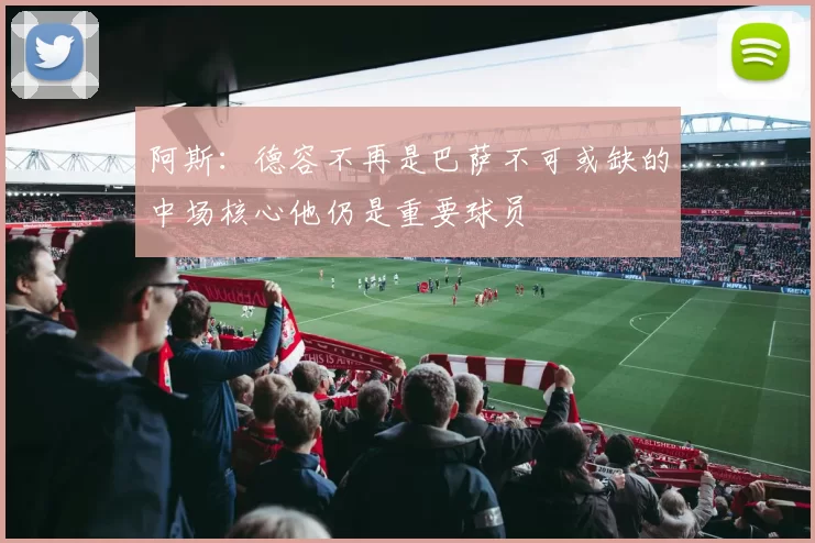 阿斯：德容不再是巴萨不可或缺的中场核心他仍是重要球员