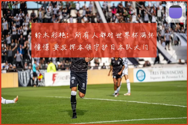 铃木彩艳：所有人都对世界杯满怀憧憬 要发挥本领守护日本队大门